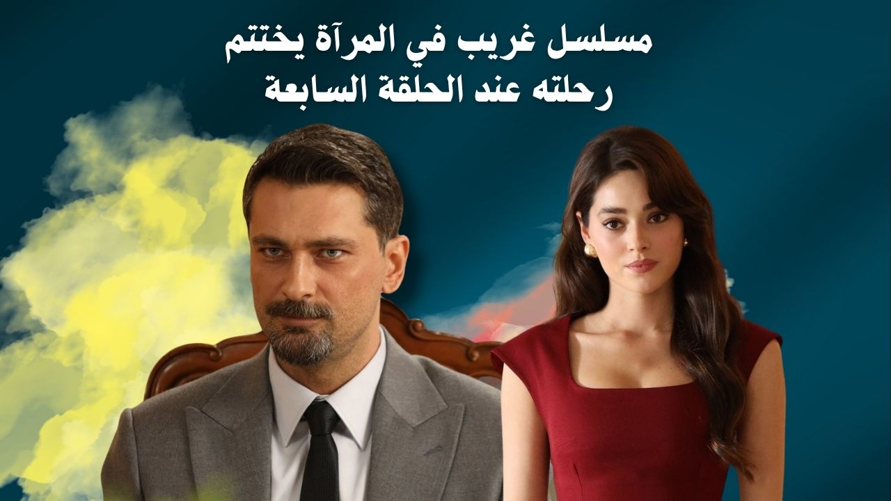 مسلسل غريب في المرآة يختتم رحلته عند الحلقة السابعة